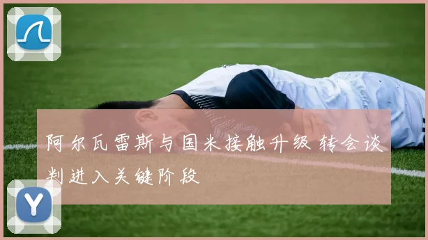 阿尔瓦雷斯与国米接触升级 转会谈判进入关键阶段