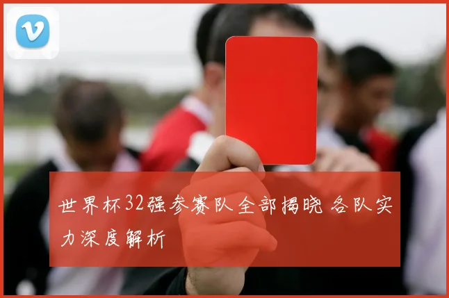 世界杯32强参赛队全部揭晓 各队实力深度解析