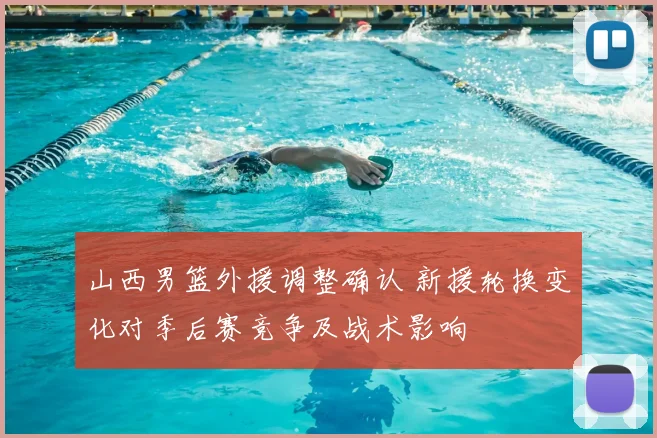 山西男篮外援调整确认 新援轮换变化对季后赛竞争及战术影响