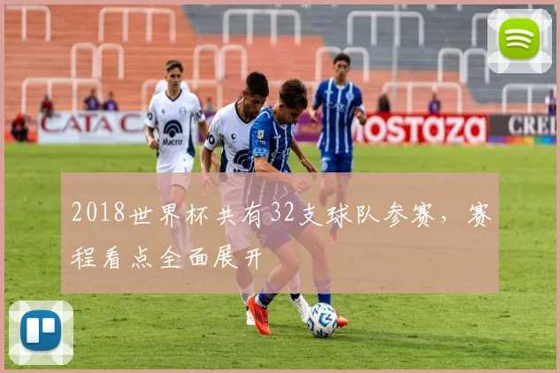 2018世界杯共有32支球队参赛,赛程看点全面展开