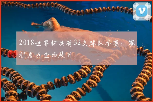 2018世界杯共有32支球队参赛,赛程看点全面展开