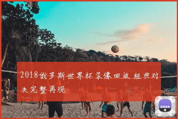 2018俄罗斯世界杯录像回放 经典对决完整再现
