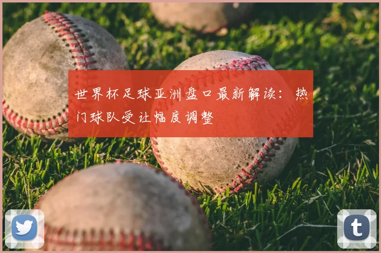 世界杯足球亚洲盘口最新解读:热门球队受让幅度调整