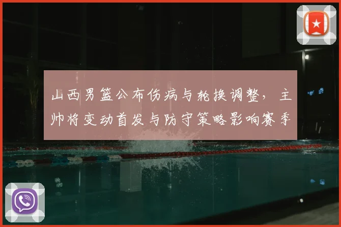 山西男篮公布伤病与轮换调整，主帅将变动首发与防守策略影响赛季前景