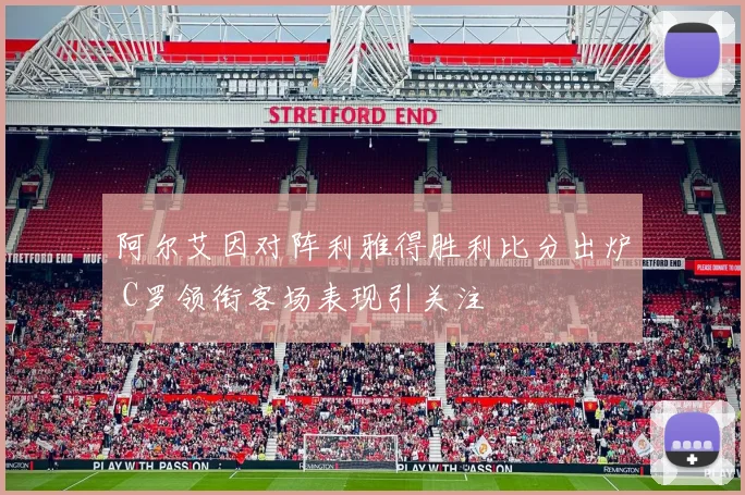 阿尔艾因对阵利雅得胜利比分出炉 C罗领衔客场表现引关注