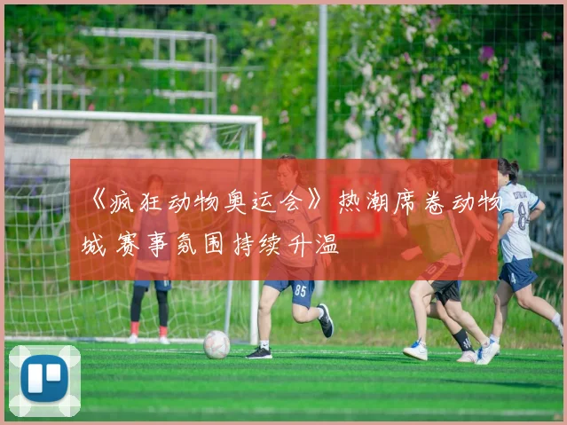 《疯狂动物奥运会》热潮席卷动物城 赛事氛围持续升温