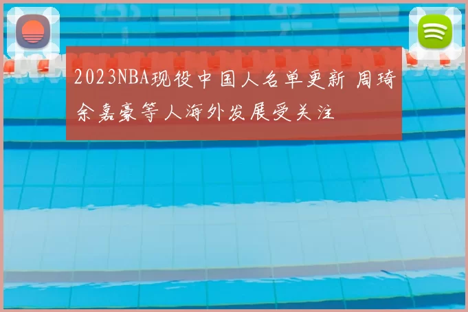 2023NBA现役中国人名单更新 周琦余嘉豪等人海外发展受关注