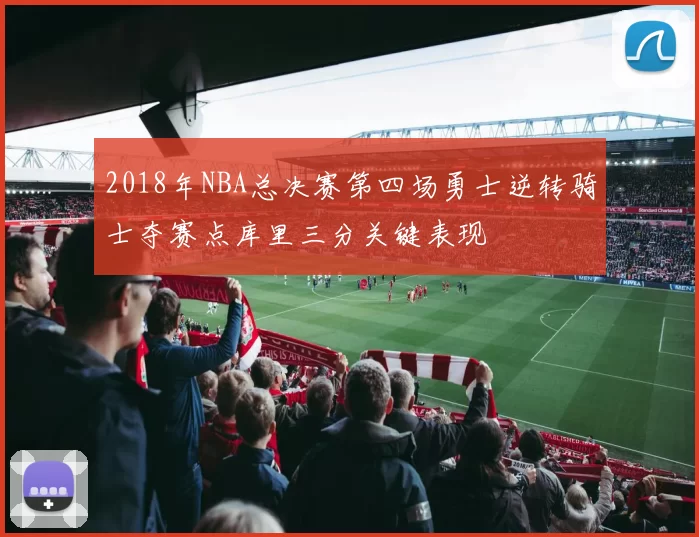 2018年NBA总决赛第四场勇士逆转骑士夺赛点库里三分关键表现