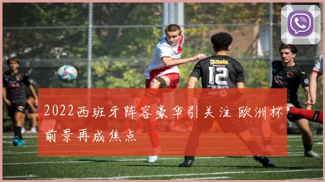 2022西班牙阵容豪华引关注 欧洲杯前景再成焦点