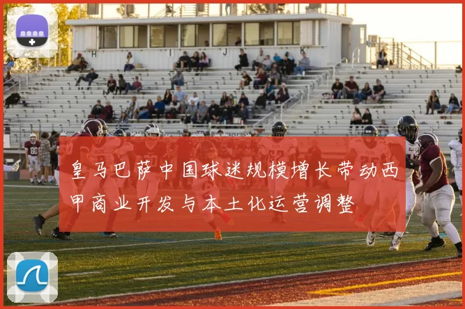 皇马巴萨中国球迷规模增长带动西甲商业开发与本土化运营调整