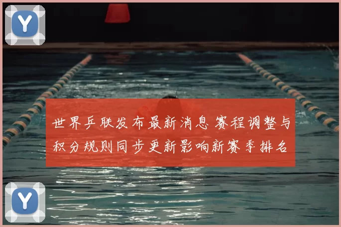 世界乒联发布最新消息 赛程调整与积分规则同步更新影响新赛季排名