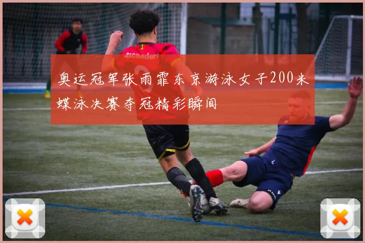 奥运冠军张雨霏东京游泳女子200米蝶泳决赛夺冠精彩瞬间