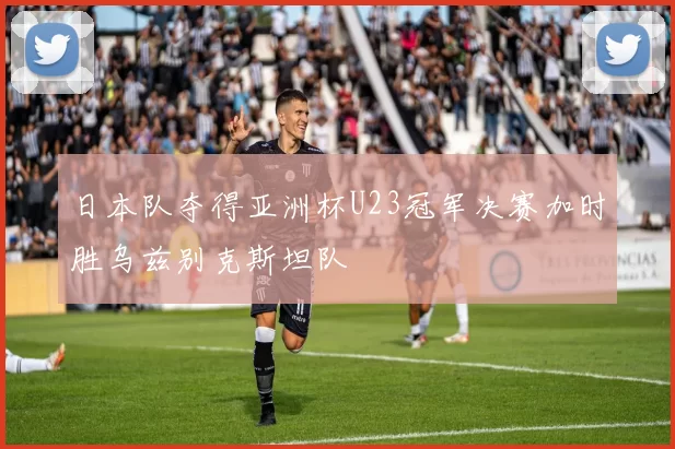 日本队夺得亚洲杯U23冠军决赛加时胜乌兹别克斯坦队