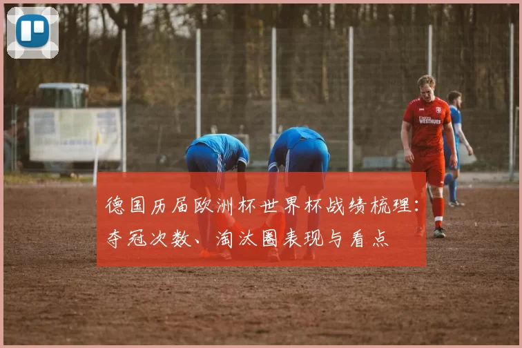 德国历届欧洲杯世界杯战绩梳理：夺冠次数、淘汰圈表现与看点
