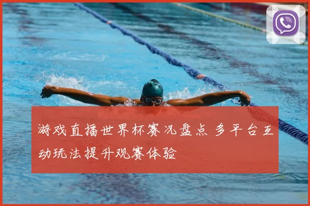 游戏直播世界杯赛况盘点 多平台互动玩法提升观赛体验