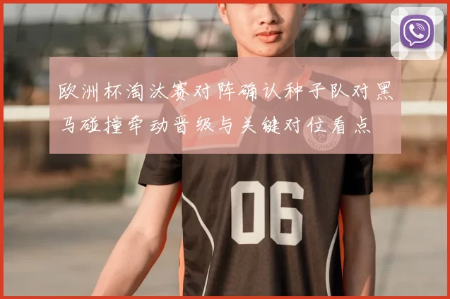 欧洲杯淘汰赛对阵确认种子队对黑马碰撞牵动晋级与关键对位看点