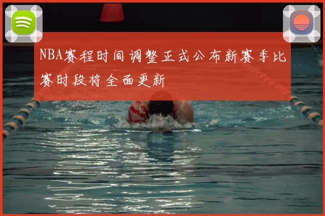 NBA赛程时间调整正式公布新赛季比赛时段将全面更新