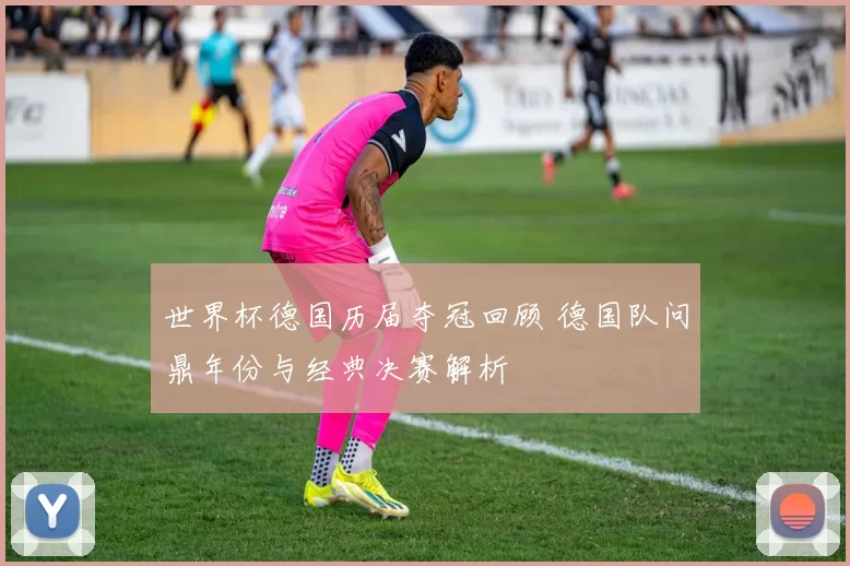世界杯德国历届夺冠回顾 德国队问鼎年份与经典决赛解析
