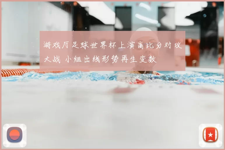 游戏厅足球世界杯上演高比分对攻大战 小组出线形势再生变数