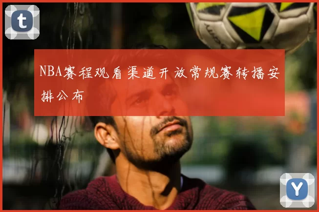 NBA赛程观看渠道开放常规赛转播安排公布