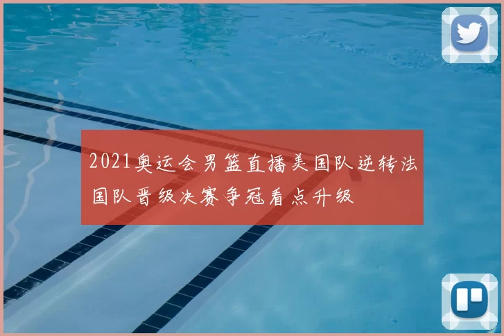 2021奥运会男篮直播美国队逆转法国队晋级决赛争冠看点升级