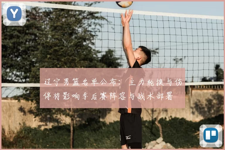 辽宁男篮名单公布：主力轮换与伤停将影响季后赛阵容与战术部署