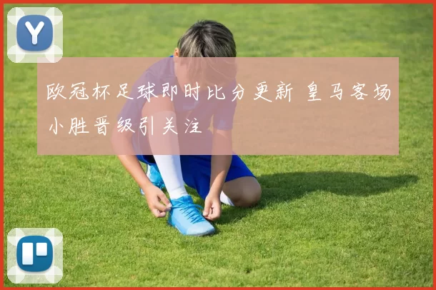 欧冠杯足球即时比分更新 皇马客场小胜晋级引关注