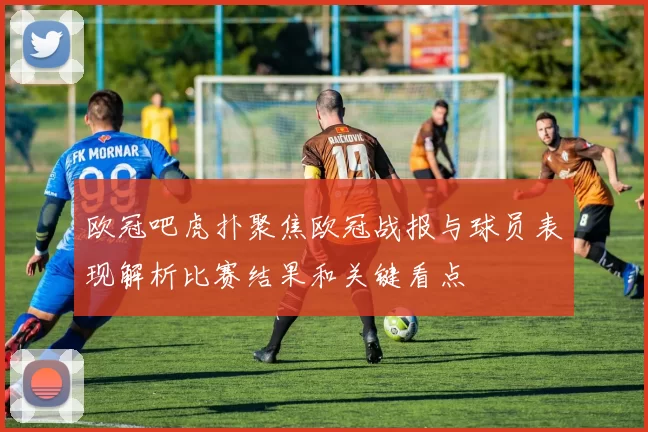 欧冠吧虎扑聚焦欧冠战报与球员表现解析比赛结果和关键看点