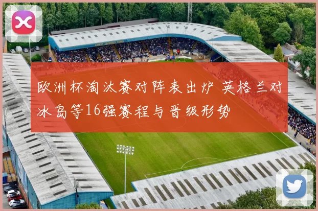 欧洲杯淘汰赛对阵表出炉 英格兰对冰岛等16强赛程与晋级形势