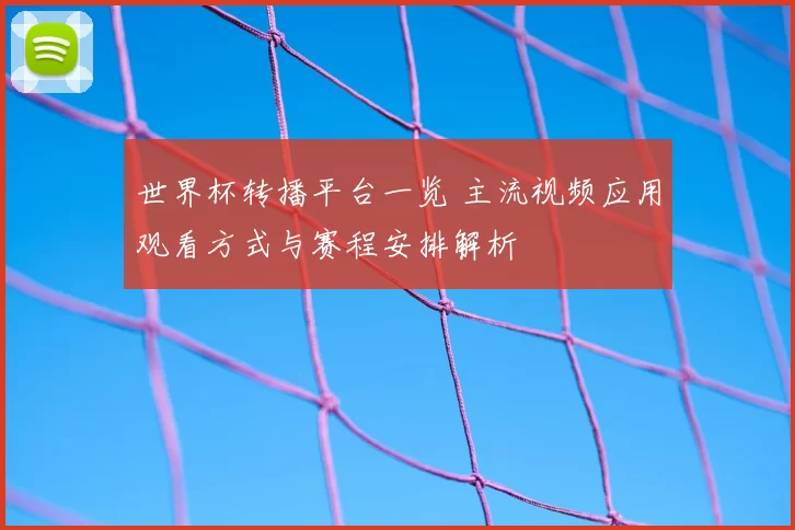 世界杯转播平台一览 主流视频应用观看方式与赛程安排解析