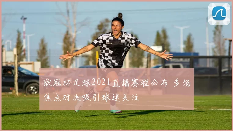 欧冠杯足球2021直播赛程公布 多场焦点对决吸引球迷关注