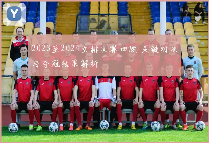 2023至2024女排决赛回顾 关键对决与夺冠结果解析