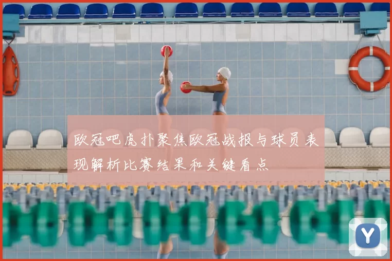 欧冠吧虎扑聚焦欧冠战报与球员表现解析比赛结果和关键看点