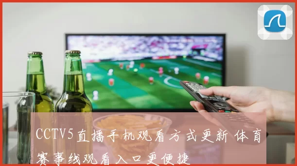 CCTV5直播手机观看方式更新 体育赛事线观看入口更便捷