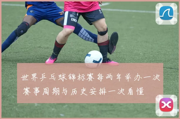 世界乒乓球锦标赛每两年举办一次 赛事周期与历史安排一次看懂