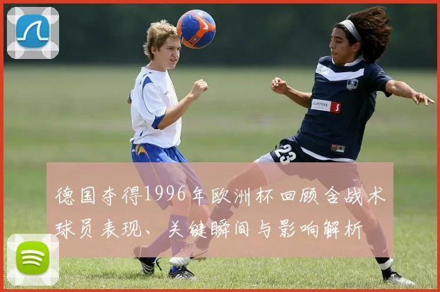 德国夺得1996年欧洲杯回顾含战术球员表现、关键瞬间与影响解析