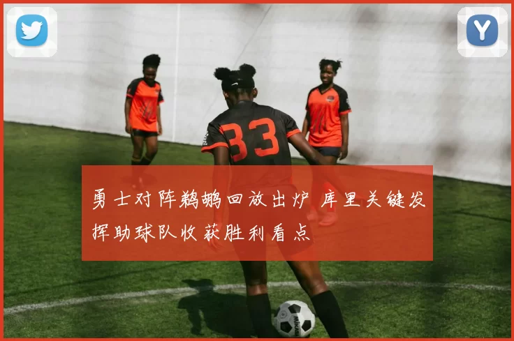 勇士对阵鹈鹕回放出炉 库里关键发挥助球队收获胜利看点