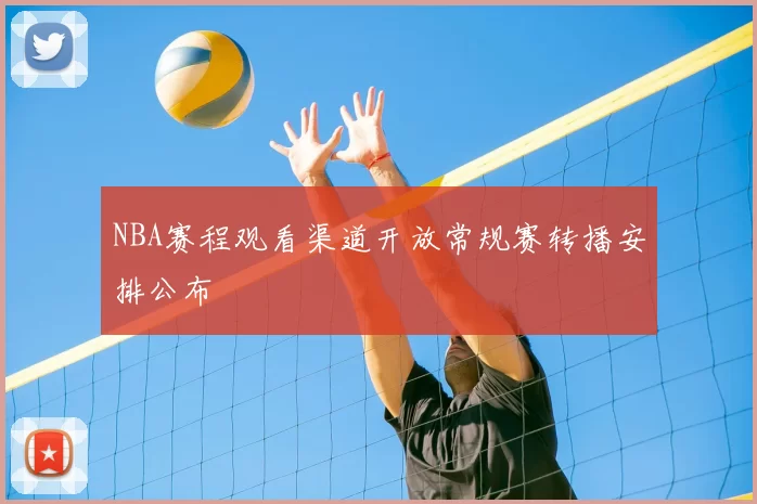 NBA赛程观看渠道开放常规赛转播安排公布