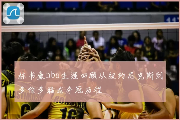 林书豪nba生涯回顾从纽约尼克斯到多伦多猛龙夺冠历程