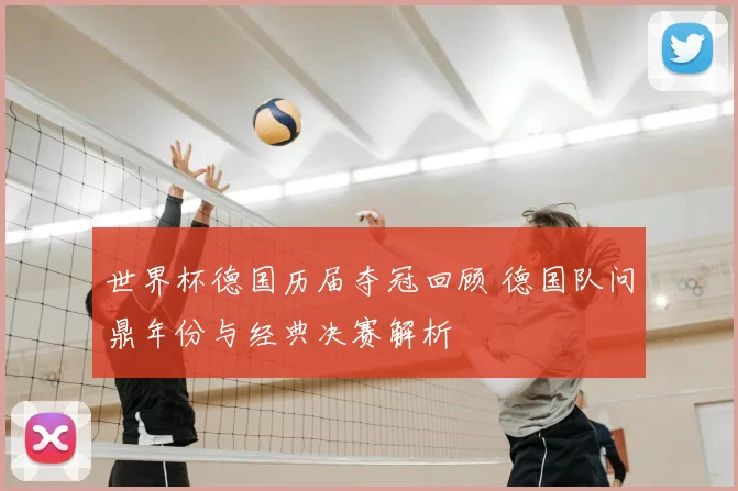 世界杯德国历届夺冠回顾 德国队问鼎年份与经典决赛解析