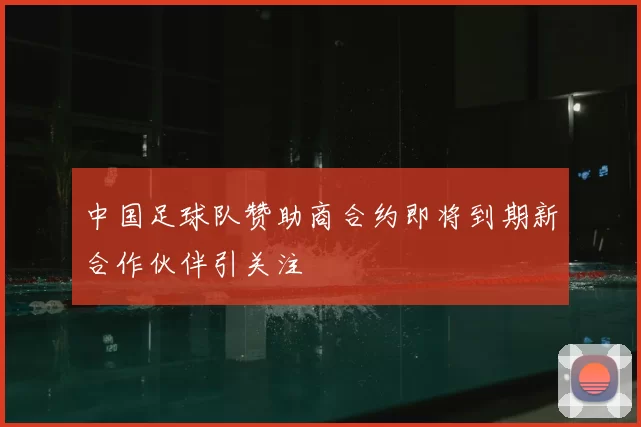 中国足球队赞助商合约即将到期新合作伙伴引关注