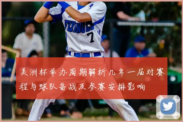 美洲杯举办周期解析几年一届对赛程与球队备战及参赛安排影响