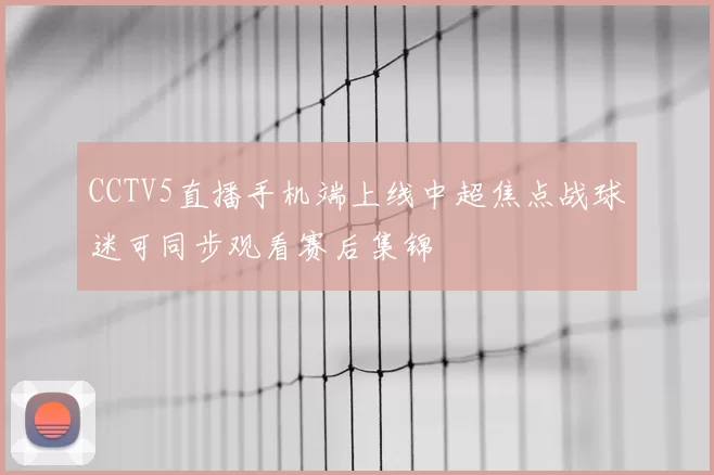 CCTV5直播手机端上线中超焦点战球迷可同步观看赛后集锦