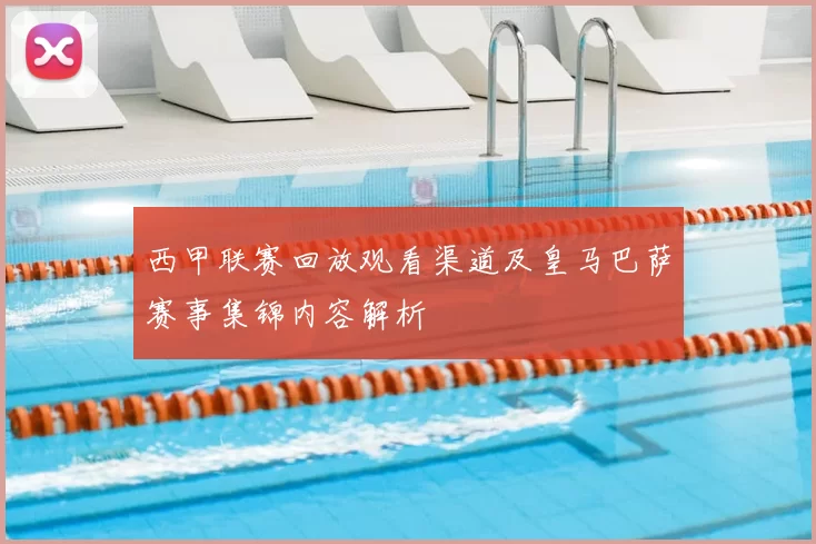 西甲联赛回放观看渠道及皇马巴萨赛事集锦内容解析