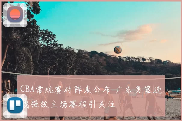 CBA常规赛对阵表公布 广东男篮连战强敌主场赛程引关注