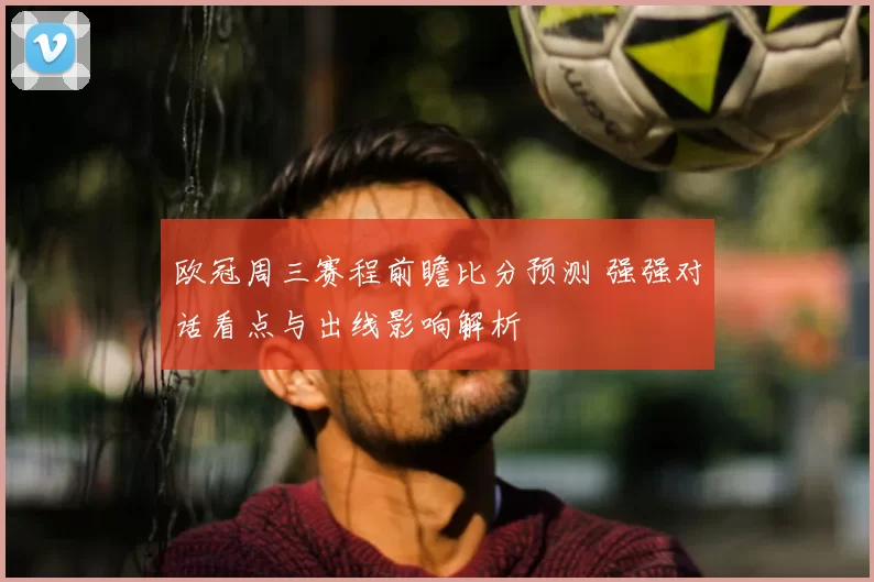 欧冠周三赛程前瞻比分预测 强强对话看点与出线影响解析