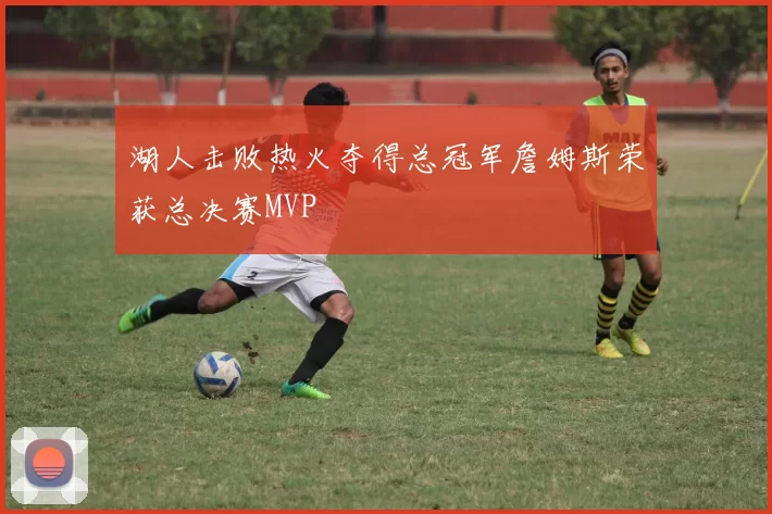 湖人击败热火夺得总冠军詹姆斯荣获总决赛MVP