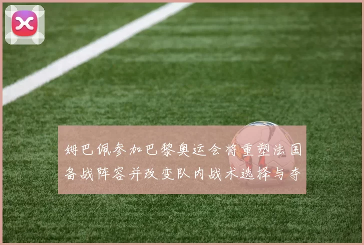 姆巴佩参加巴黎奥运会将重塑法国备战阵容并改变队内战术选择与夺牌前景