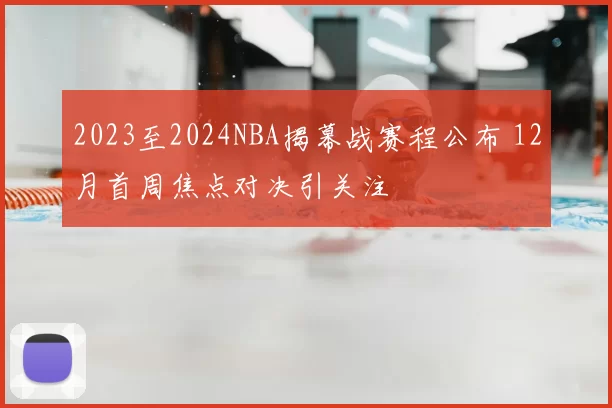 2023至2024NBA揭幕战赛程公布 12月首周焦点对决引关注