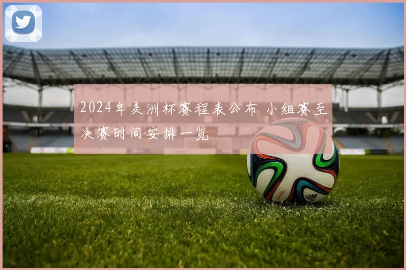 2024年美洲杯赛程表公布 小组赛至决赛时间安排一览